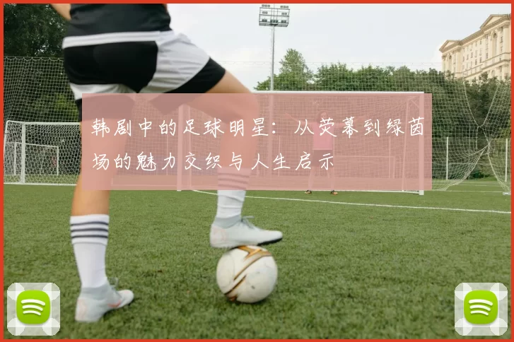 韩剧中的足球明星：从荧幕到绿茵场的魅力交织与人生启示