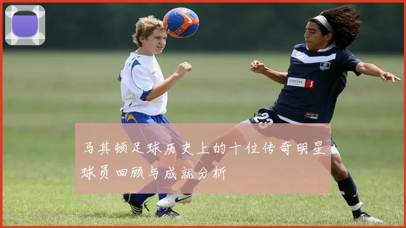 马其顿足球历史上的十位传奇明星球员回顾与成就分析