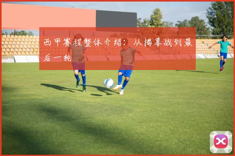 西甲赛程整体介绍：从揭幕战到最后一轮