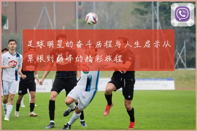 足球明星的奋斗历程与人生启示从草根到巅峰的精彩旅程