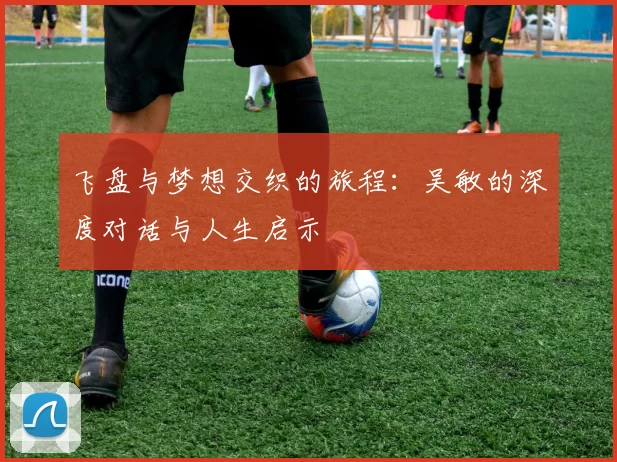 飞盘与梦想交织的旅程：吴敏的深度对话与人生启示