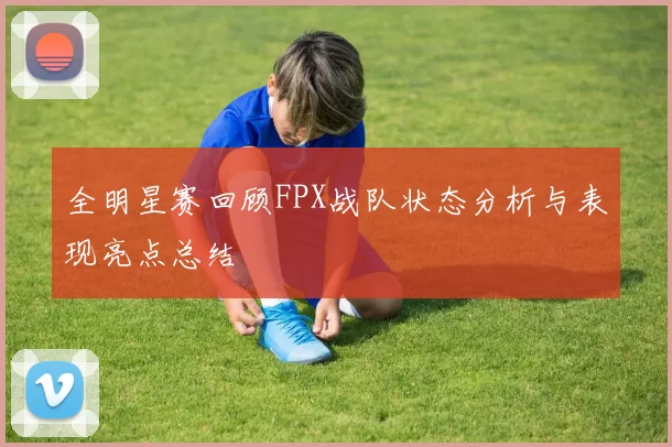 全明星赛回顾FPX战队状态分析与表现亮点总结