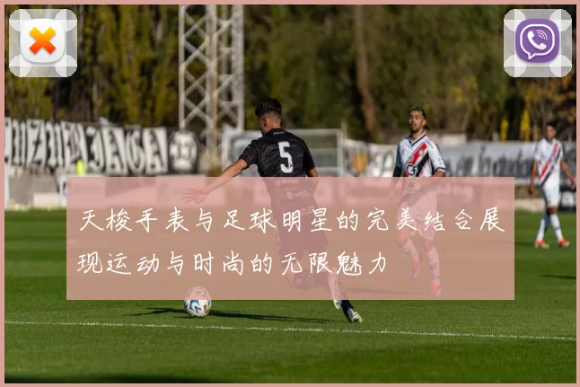 天梭手表与足球明星的完美结合展现运动与时尚的无限魅力