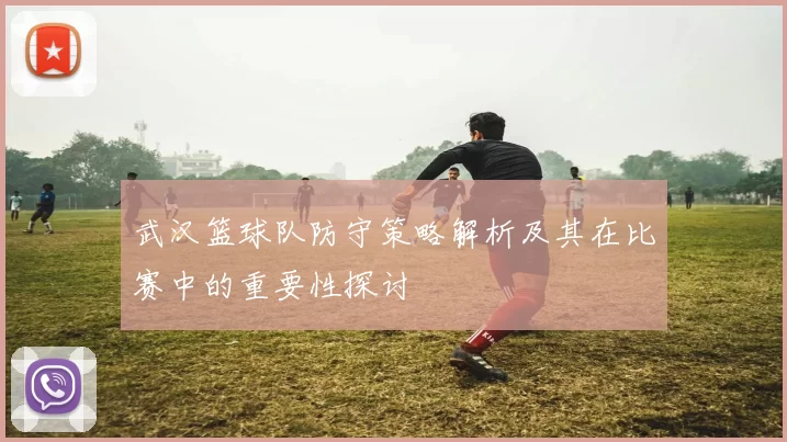 武汉篮球队防守策略解析及其在比赛中的重要性探讨