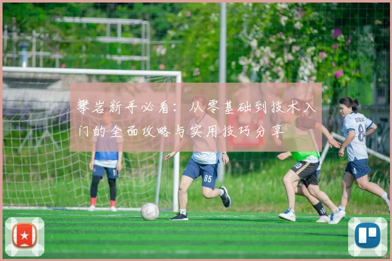 攀岩新手必看：从零基础到技术入门的全面攻略与实用技巧分享