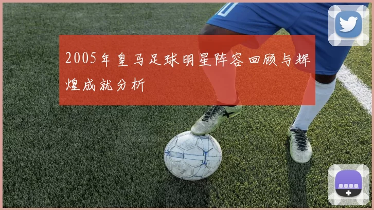2005年皇马足球明星阵容回顾与辉煌成就分析