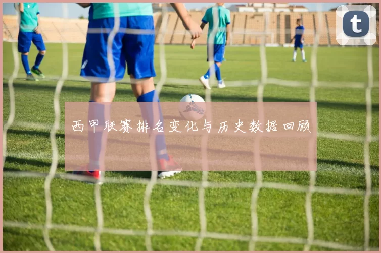 西甲联赛排名变化与历史数据回顾