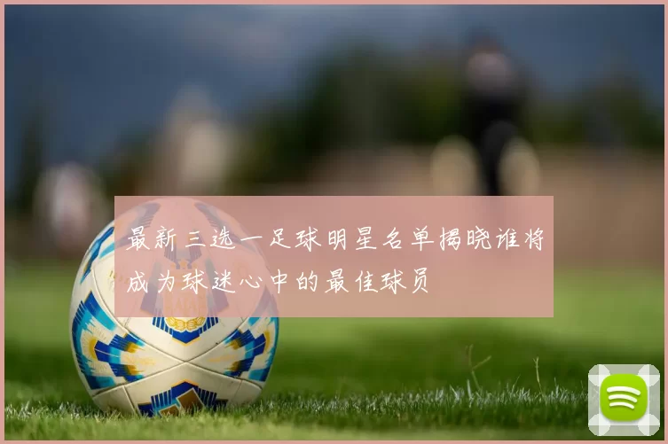 最新三选一足球明星名单揭晓谁将成为球迷心中的最佳球员
