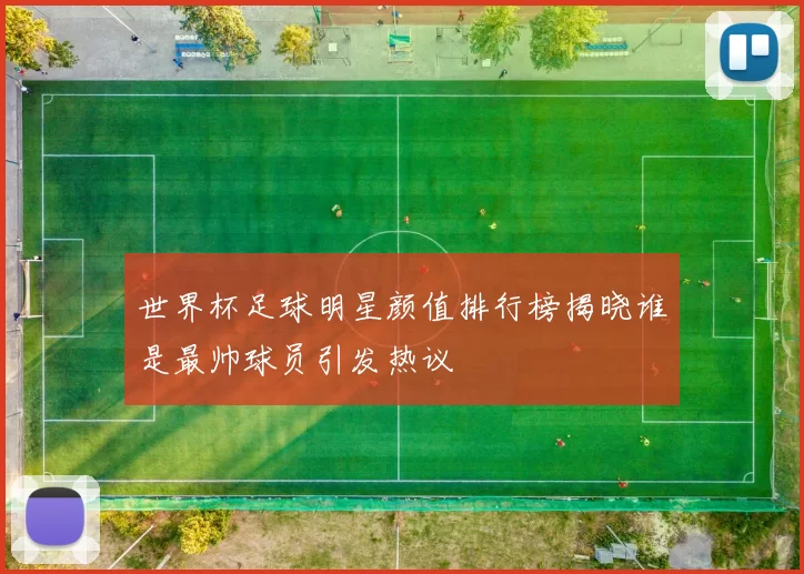 世界杯足球明星颜值排行榜揭晓谁是最帅球员引发热议