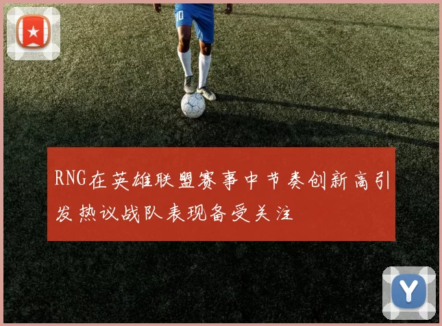 RNG在英雄联盟赛事中节奏创新高引发热议战队表现备受关注