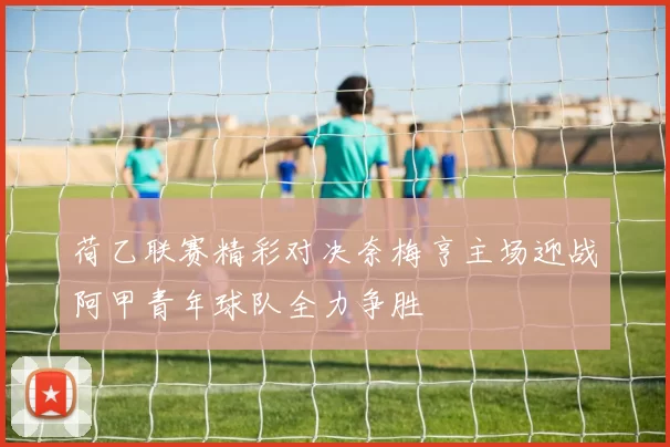 荷乙联赛精彩对决奈梅亨主场迎战阿甲青年球队全力争胜
