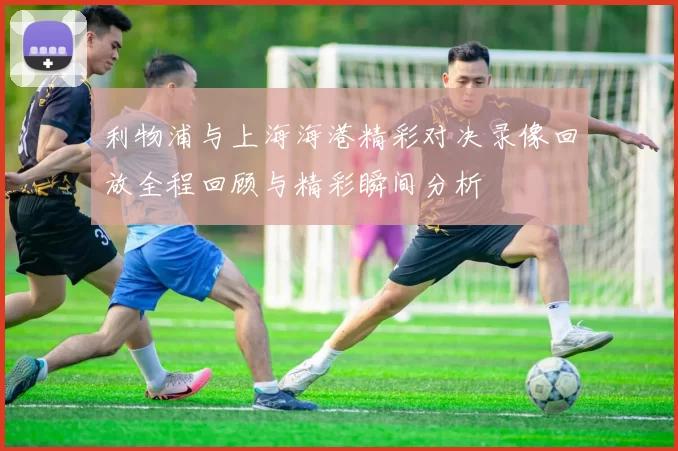 利物浦与上海海港精彩对决录像回放全程回顾与精彩瞬间分析