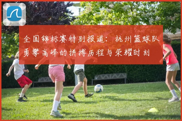 全国锦标赛特别报道：杭州篮球队勇攀高峰的拼搏历程与荣耀时刻