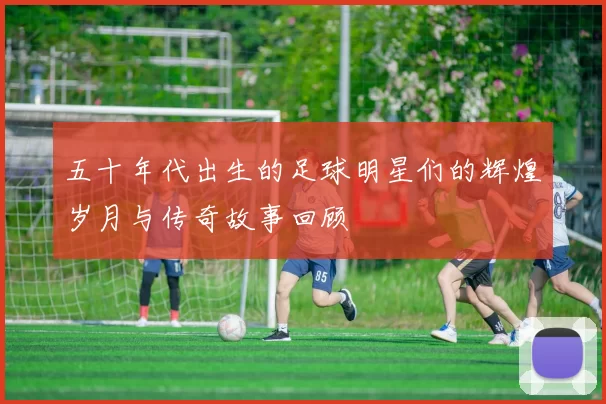 五十年代出生的足球明星们的辉煌岁月与传奇故事回顾