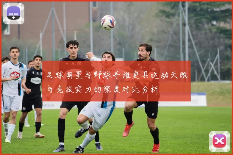 足球明星与野球手谁更具运动天赋与竞技实力的深度对比分析