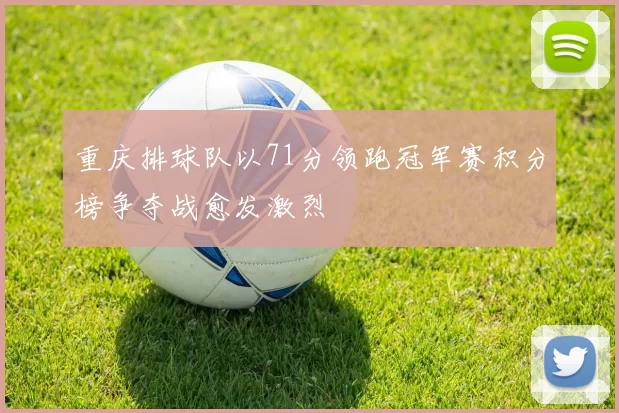 重庆排球队以71分领跑冠军赛积分榜争夺战愈发激烈