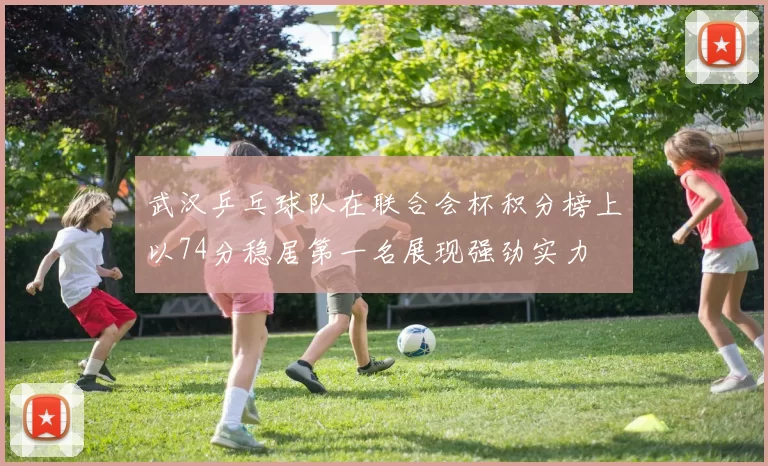 武汉乒乓球队在联合会杯积分榜上以74分稳居第一名展现强劲实力