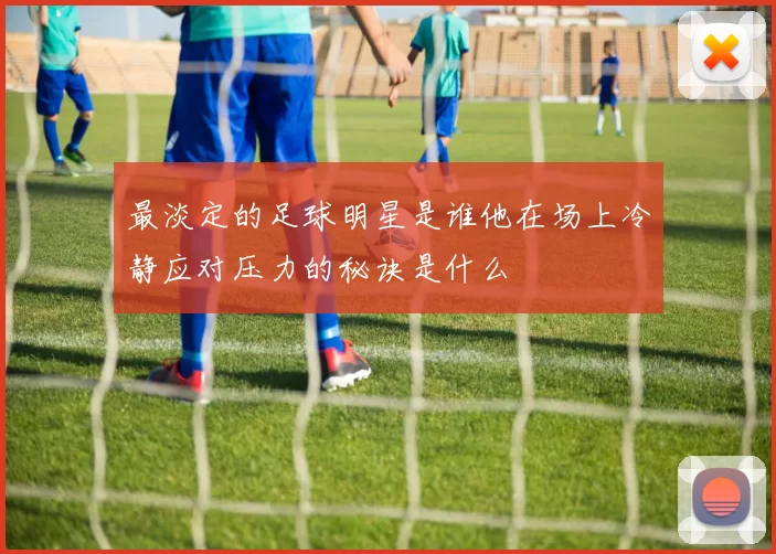 最淡定的足球明星是谁他在场上冷静应对压力的秘诀是什么