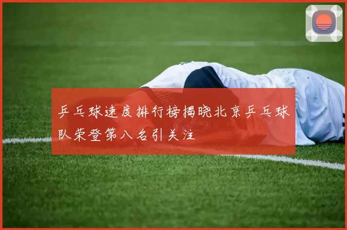 乒乓球速度排行榜揭晓北京乒乓球队荣登第八名引关注