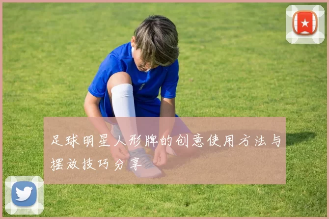 足球明星人形牌的创意使用方法与摆放技巧分享