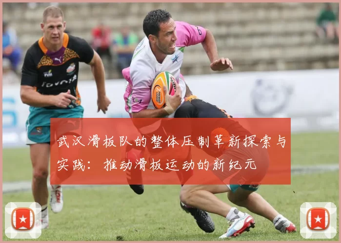 武汉滑板队的整体压制革新探索与实践：推动滑板运动的新纪元