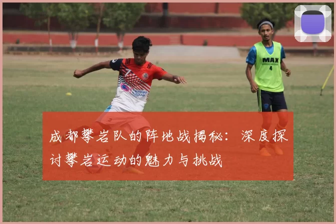 成都攀岩队的阵地战揭秘：深度探讨攀岩运动的魅力与挑战