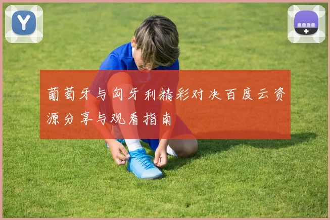 葡萄牙与匈牙利精彩对决百度云资源分享与观看指南