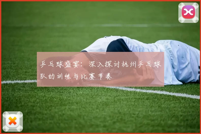 乒乓球盛宴：深入探讨杭州乒乓球队的训练与比赛节奏