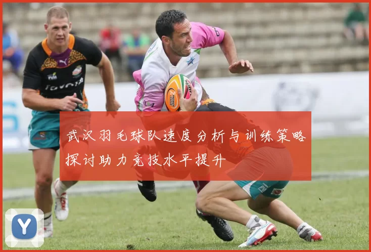 武汉羽毛球队速度分析与训练策略探讨助力竞技水平提升