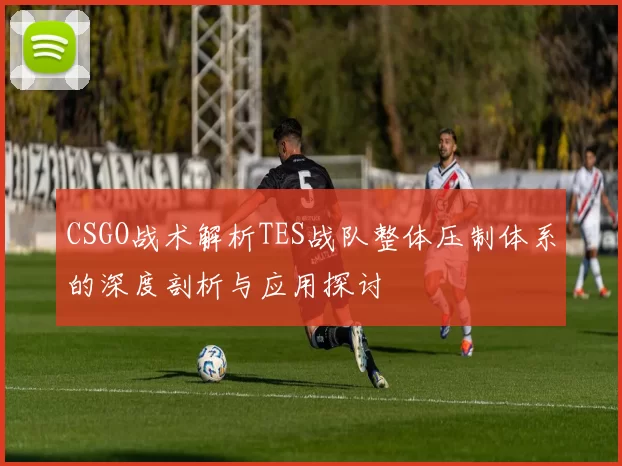 CSGO战术解析TES战队整体压制体系的深度剖析与应用探讨