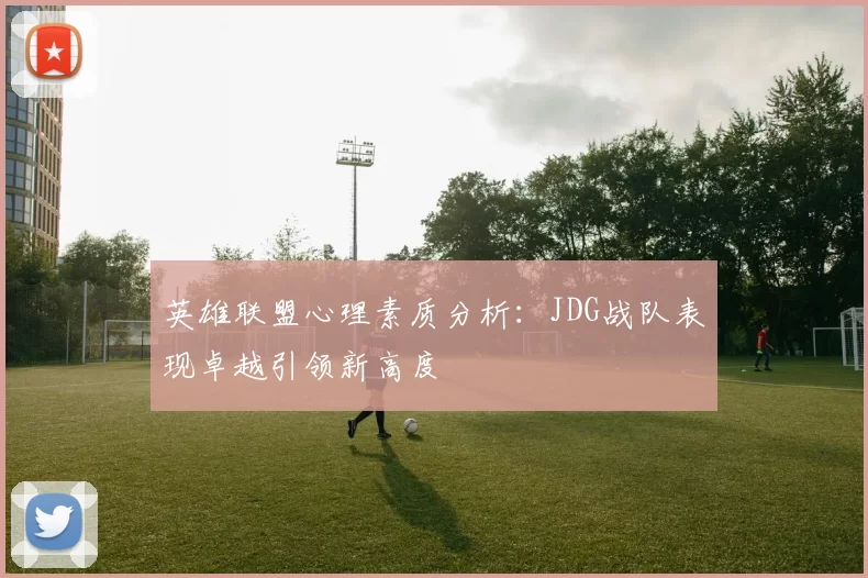 英雄联盟心理素质分析：JDG战队表现卓越引领新高度