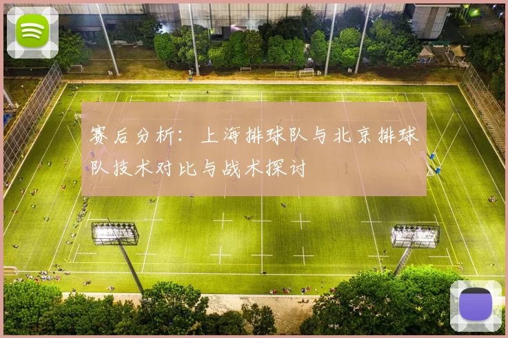 赛后分析：上海排球队与北京排球队技术对比与战术探讨