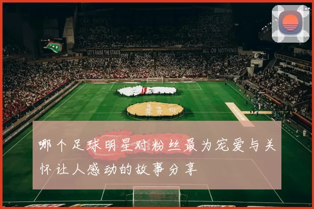 哪个足球明星对粉丝最为宠爱与关怀让人感动的故事分享