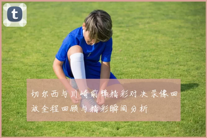 切尔西与川崎前锋精彩对决录像回放全程回顾与精彩瞬间分析