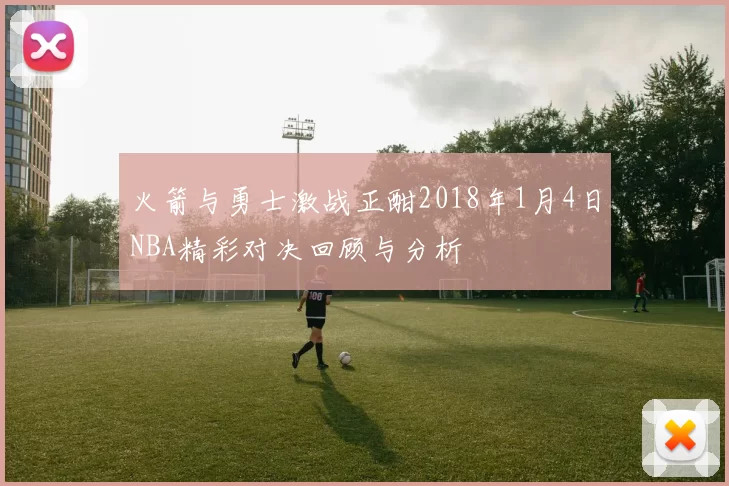 火箭与勇士激战正酣2018年1月4日NBA精彩对决回顾与分析