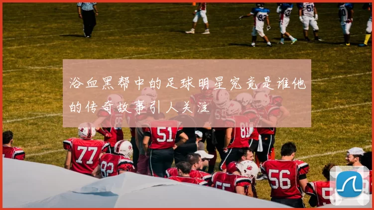 浴血黑帮中的足球明星究竟是谁他的传奇故事引人关注