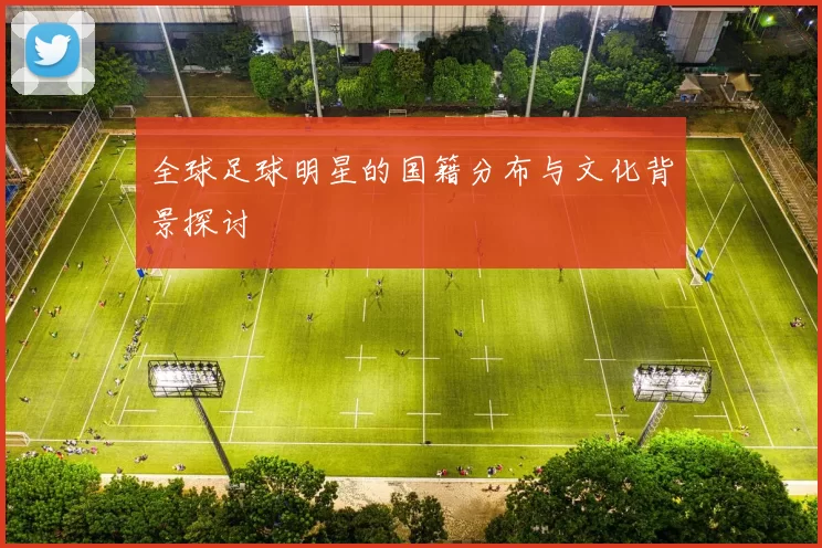 全球足球明星的国籍分布与文化背景探讨