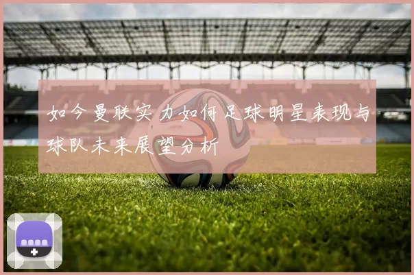 如今曼联实力如何足球明星表现与球队未来展望分析