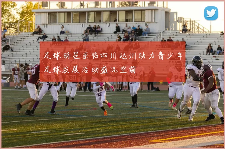 足球明星亲临四川达州助力青少年足球发展活动盛况空前
