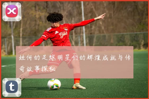 姓何的足球明星们的辉煌成就与传奇故事探秘