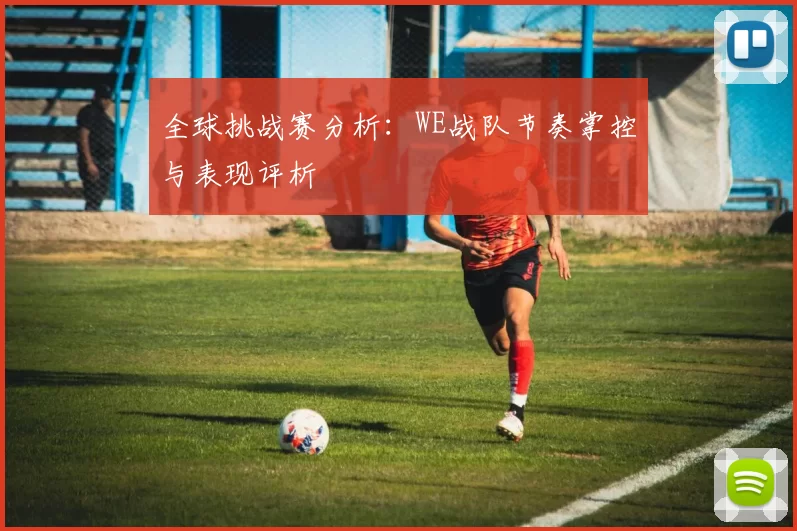 全球挑战赛分析：WE战队节奏掌控与表现评析