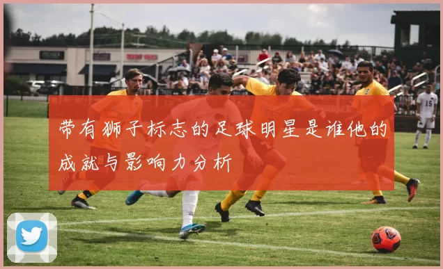 带有狮子标志的足球明星是谁他的成就与影响力分析
