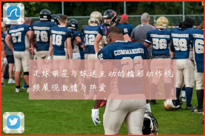 足球明星与球迷互动的精彩动作视频展现激情与热爱