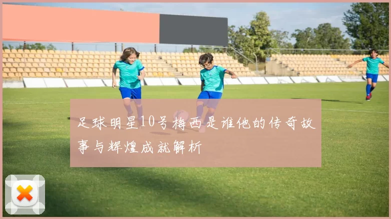 足球明星10号梅西是谁他的传奇故事与辉煌成就解析