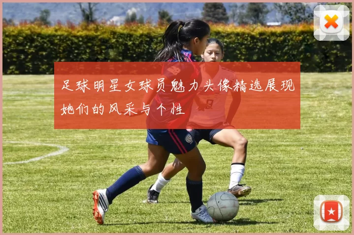 足球明星女球员魅力头像精选展现她们的风采与个性