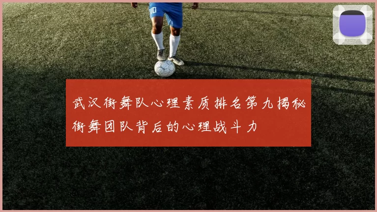 武汉街舞队心理素质排名第九揭秘街舞团队背后的心理战斗力
