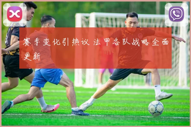 赛季变化引热议 法甲各队战略全面更新
