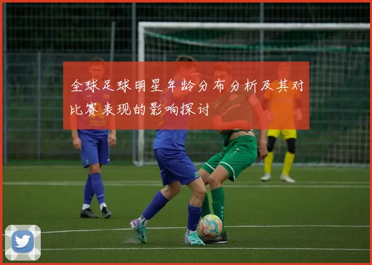 全球足球明星年龄分布分析及其对比赛表现的影响探讨
