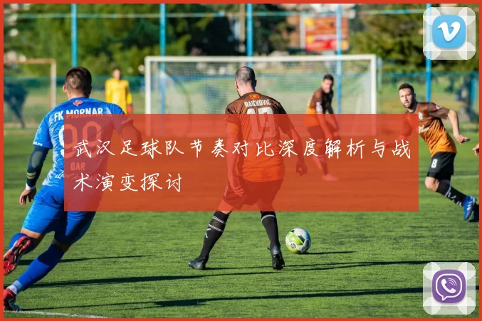 武汉足球队节奏对比深度解析与战术演变探讨