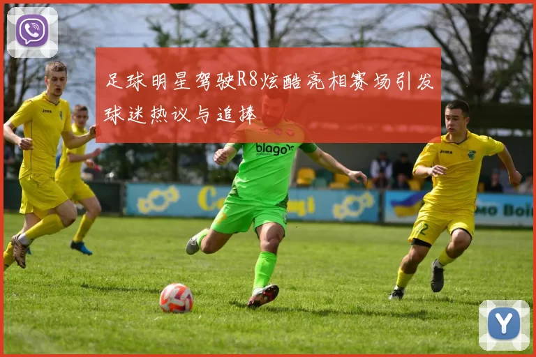 足球明星驾驶R8炫酷亮相赛场引发球迷热议与追捧